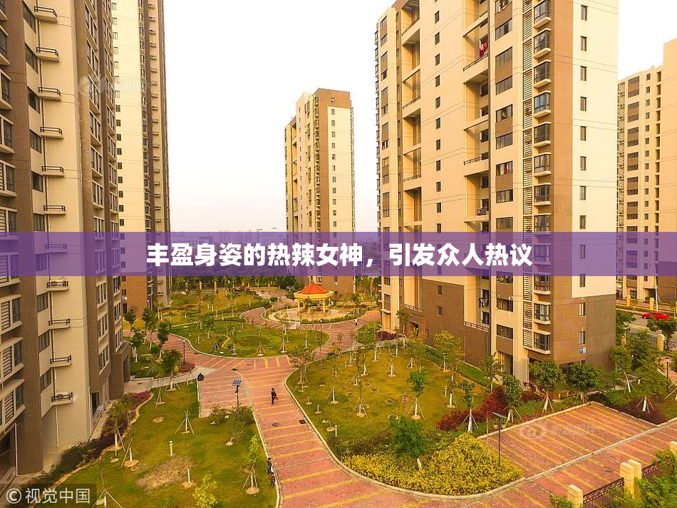 丰盈身姿的热辣女神，引发众人热议