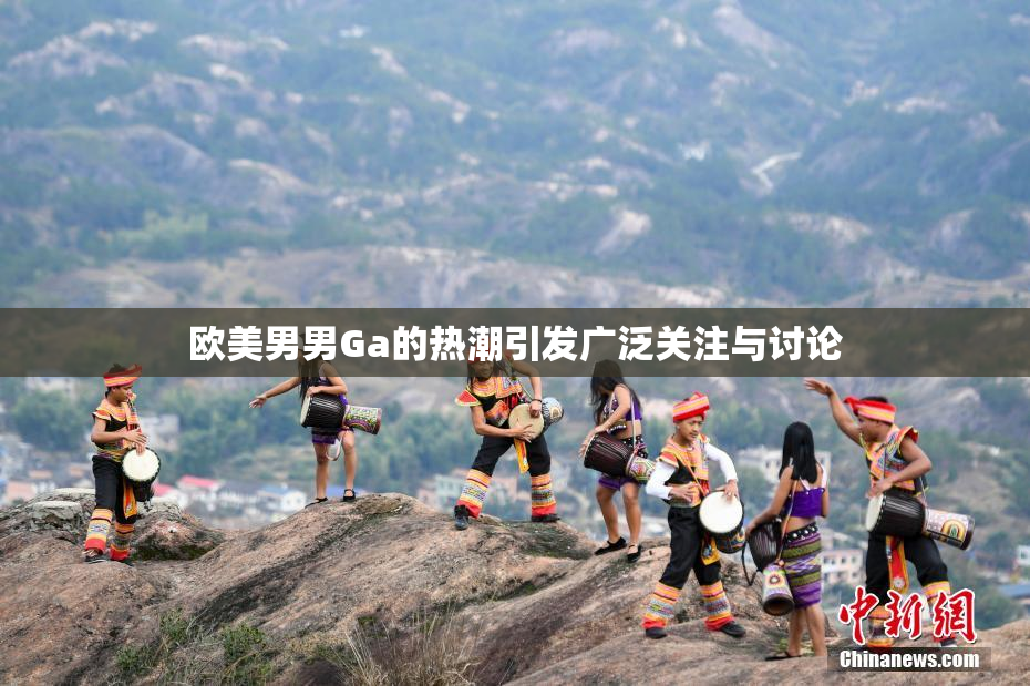 欧美男男Ga的热潮引发广泛关注与讨论