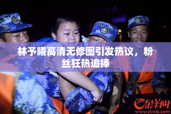 林予曦高清无修图引发热议，粉丝狂热追捧
