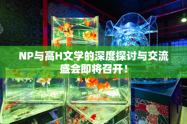 NP与高H文学的深度探讨与交流盛会即将召开！