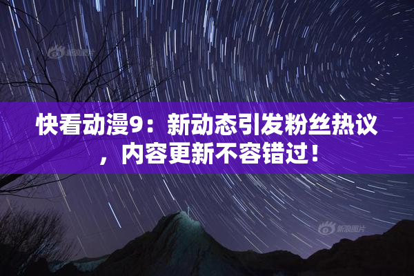 快看动漫9：新动态引发粉丝热议，内容更新不容错过！