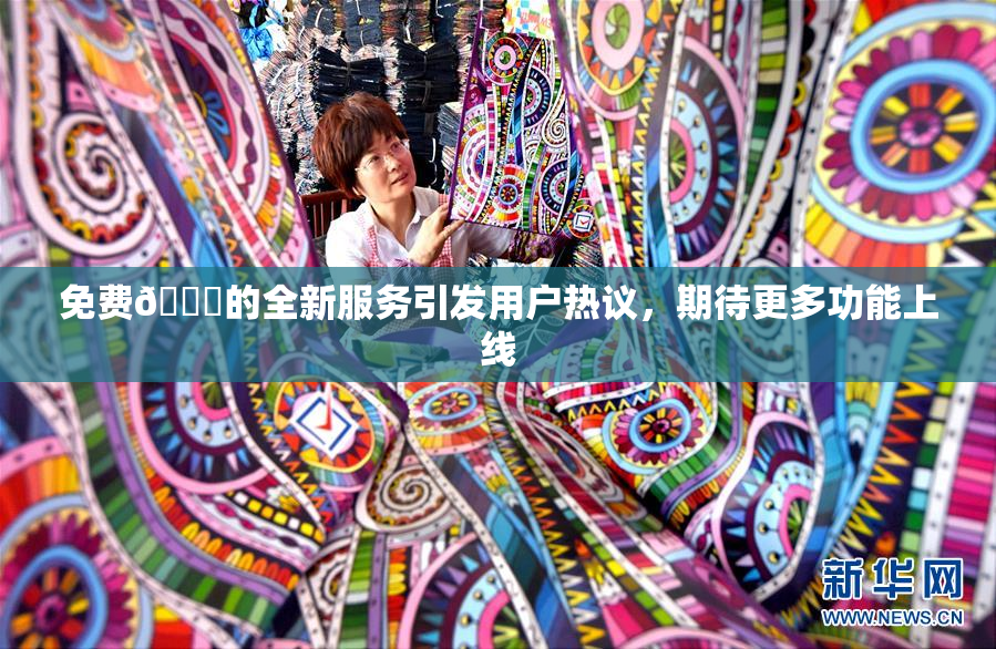 免费🔞的全新服务引发用户热议，期待更多功能上线