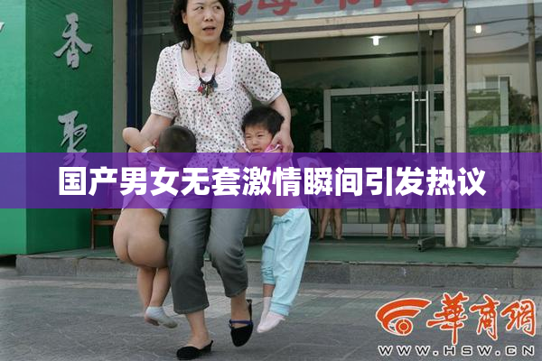国产男女无套激情瞬间引发热议