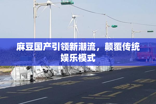 麻豆国产引领新潮流，颠覆传统娱乐模式