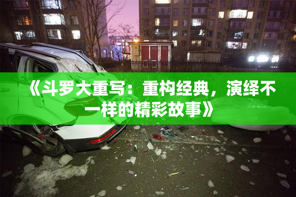 《斗罗大重写：重构经典，演绎不一样的精彩故事》