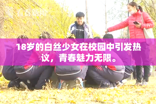 18岁的白丝少女在校园中引发热议，青春魅力无限。