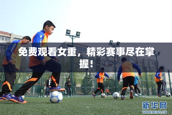 免费观看女重，精彩赛事尽在掌握！