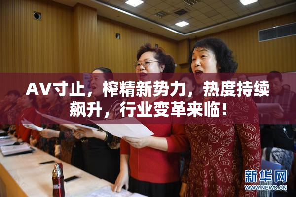 AV寸止，榨精新势力，热度持续飙升，行业变革来临！