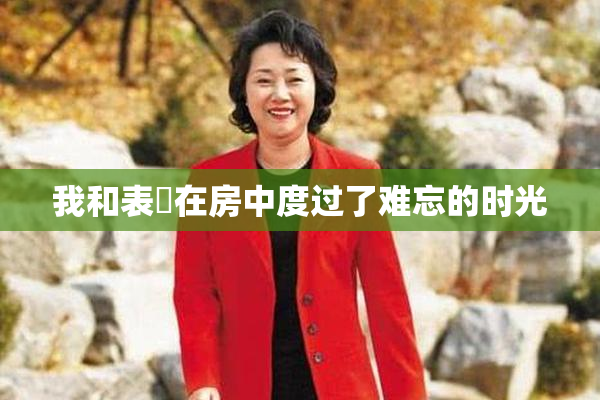 我和表妺在房中度过了难忘的时光