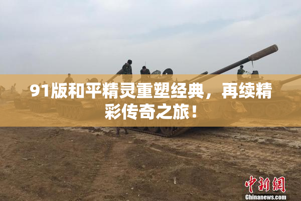 91版和平精灵重塑经典，再续精彩传奇之旅！