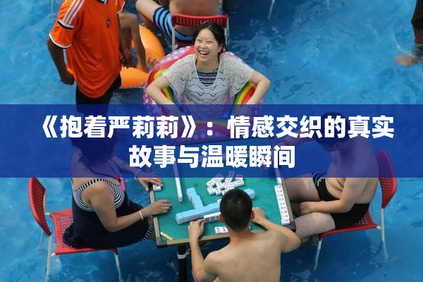 《抱着严莉莉》：情感交织的真实故事与温暖瞬间