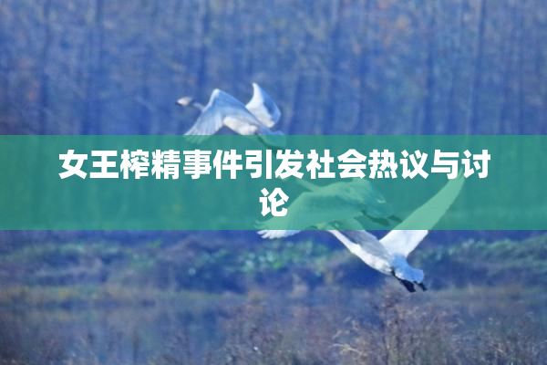 女王榨精事件引发社会热议与讨论