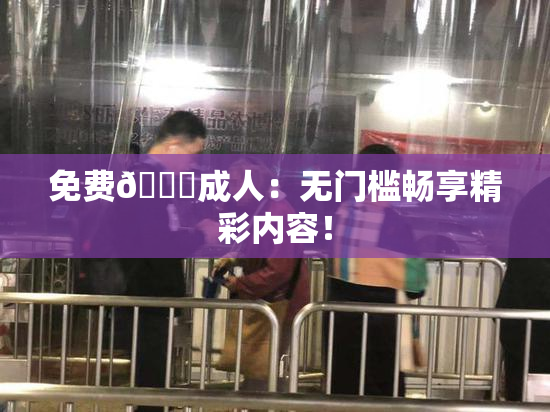 免费🔞成人：无门槛畅享精彩内容！