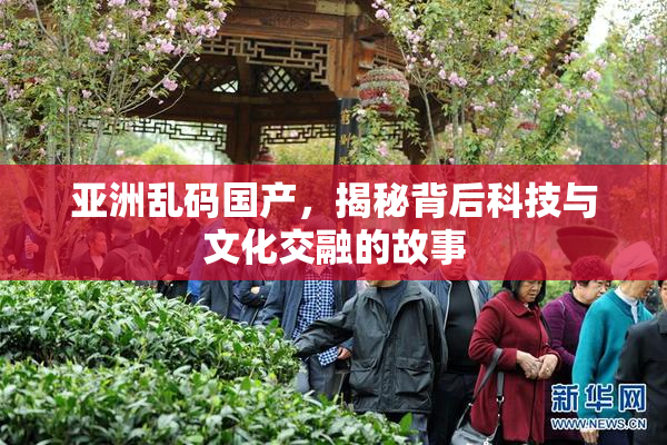 亚洲乱码国产，揭秘背后科技与文化交融的故事