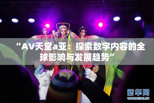 “AV天堂a亚：探索数字内容的全球影响与发展趋势”