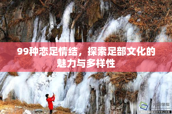 99种恋足情结，探索足部文化的魅力与多样性