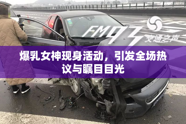爆乳女神现身活动，引发全场热议与瞩目目光