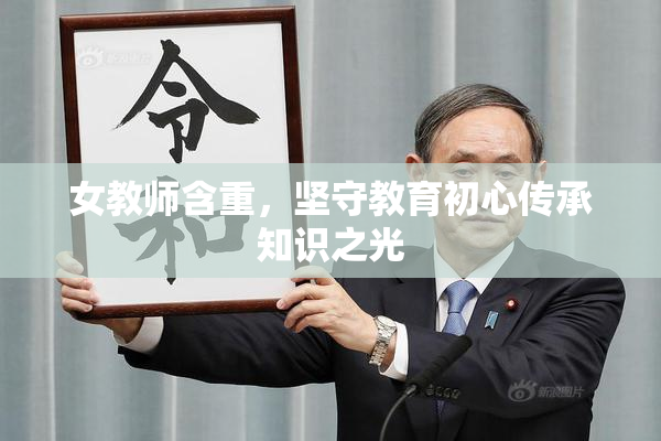 女教师含重，坚守教育初心传承知识之光
