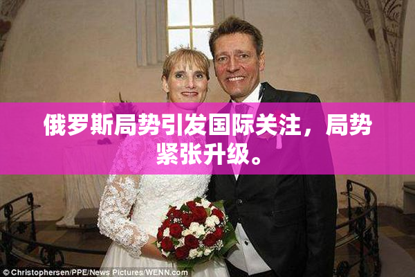 俄罗斯局势引发国际关注，局势紧张升级。