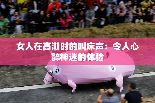 女人在高潮时的叫床声：令人心醉神迷的体验