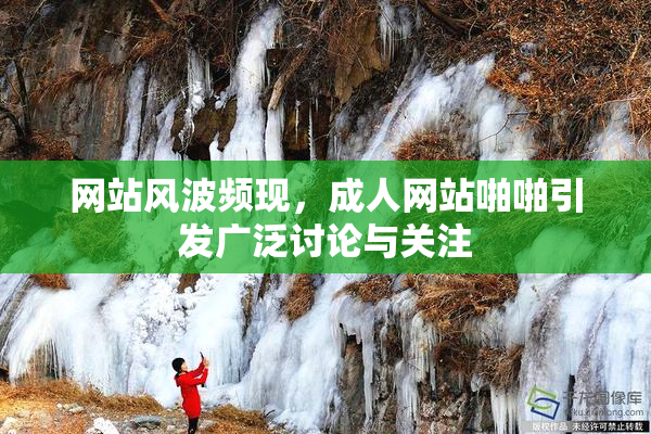 网站风波频现，成人网站啪啪引发广泛讨论与关注