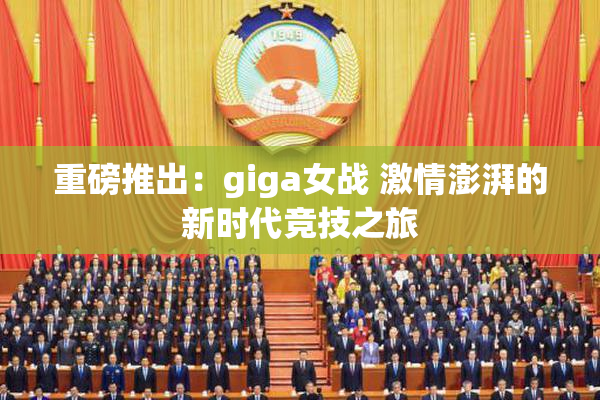 重磅推出：giga女战 激情澎湃的新时代竞技之旅