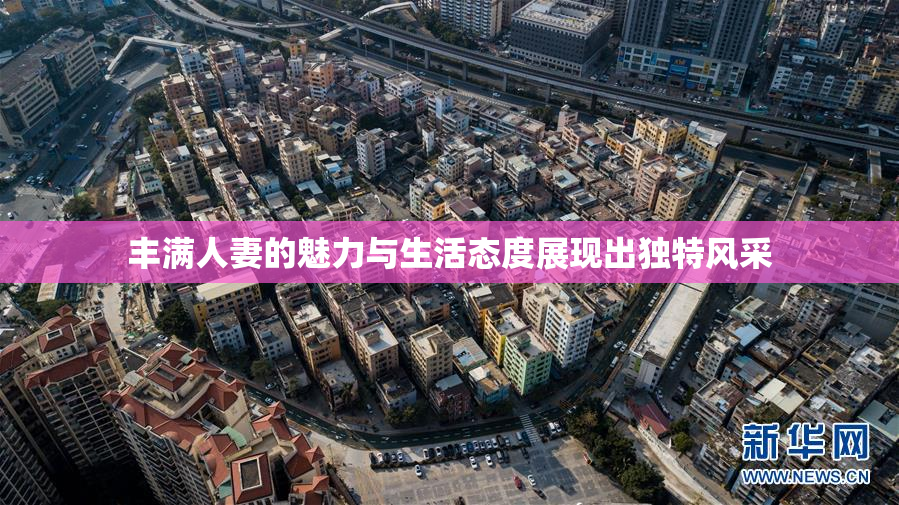 丰满人妻的魅力与生活态度展现出独特风采