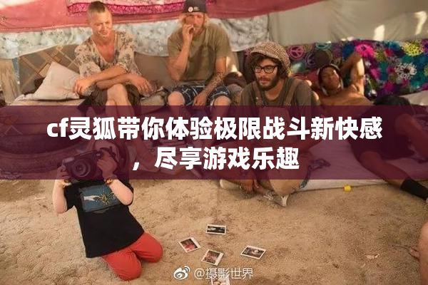 cf灵狐带你体验极限战斗新快感，尽享游戏乐趣