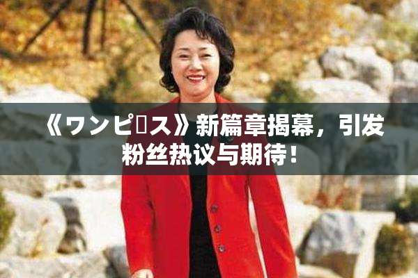 《ワンピース》新篇章揭幕，引发粉丝热议与期待！