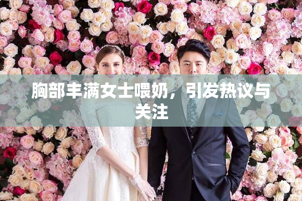 胸部丰满女士喂奶，引发热议与关注
