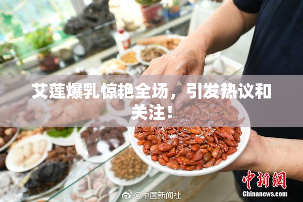 艾莲爆乳惊艳全场，引发热议和关注！
