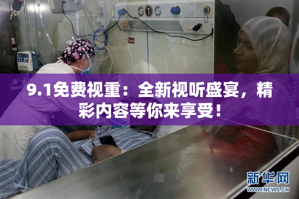 9.1免费视重：全新视听盛宴，精彩内容等你来享受！