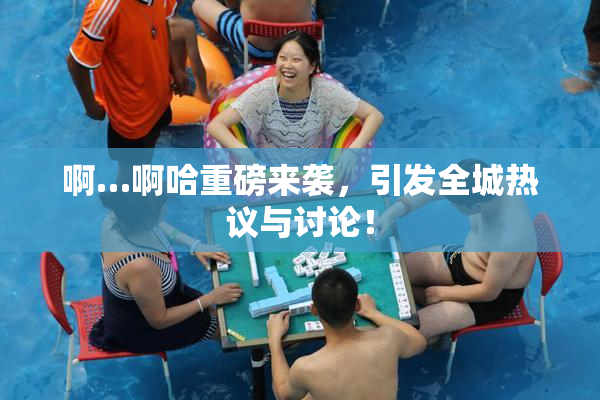 啊…啊哈重磅来袭，引发全城热议与讨论！