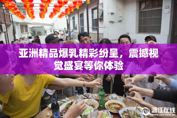 亚洲精品爆乳精彩纷呈，震撼视觉盛宴等你体验