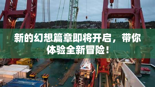 新的幻想篇章即将开启，带你体验全新冒险！