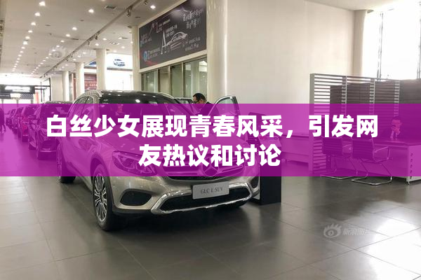 白丝少女展现青春风采，引发网友热议和讨论