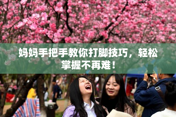 妈妈手把手教你打脚技巧，轻松掌握不再难！