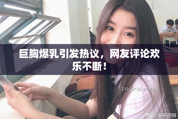 巨胸爆乳引发热议，网友评论欢乐不断！