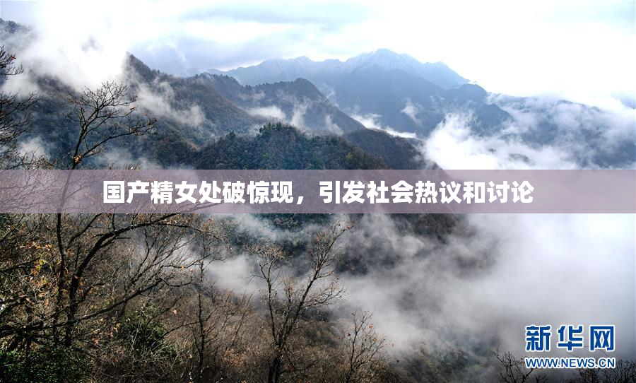 国产精女处破惊现，引发社会热议和讨论