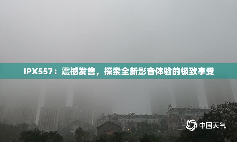 IPX557：震撼发售，探索全新影音体验的极致享受
