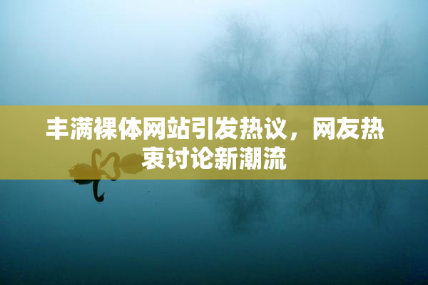 丰满裸体网站引发热议，网友热衷讨论新潮流
