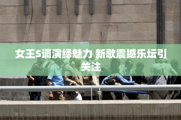 女王S调演绎魅力 新歌震撼乐坛引关注