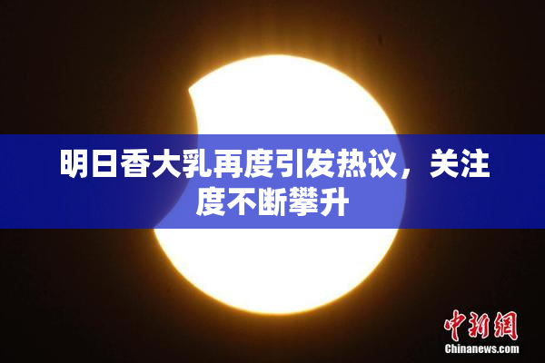 明日香大乳再度引发热议，关注度不断攀升