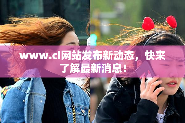 www.ci网站发布新动态，快来了解最新消息！