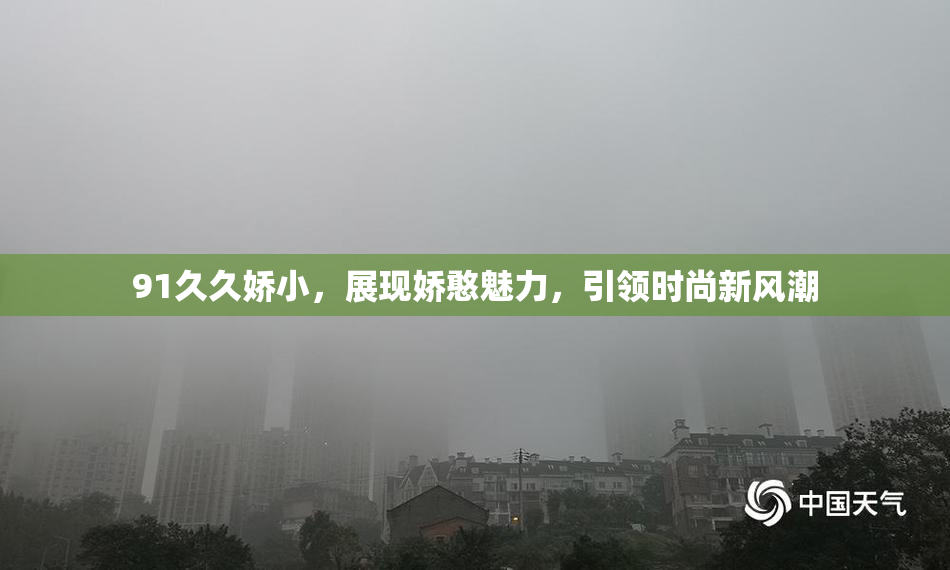 91久久娇小，展现娇憨魅力，引领时尚新风潮