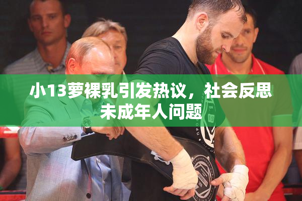 小13萝裸乳引发热议，社会反思未成年人问题