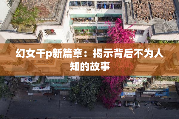 幻女干p新篇章：揭示背后不为人知的故事