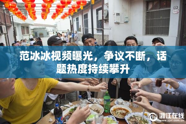 范冰冰视频曝光，争议不断，话题热度持续攀升