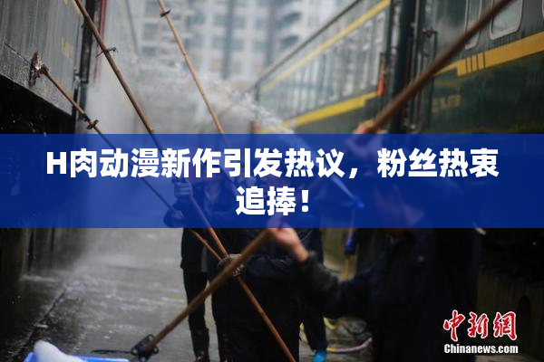 H肉动漫新作引发热议，粉丝热衷追捧！