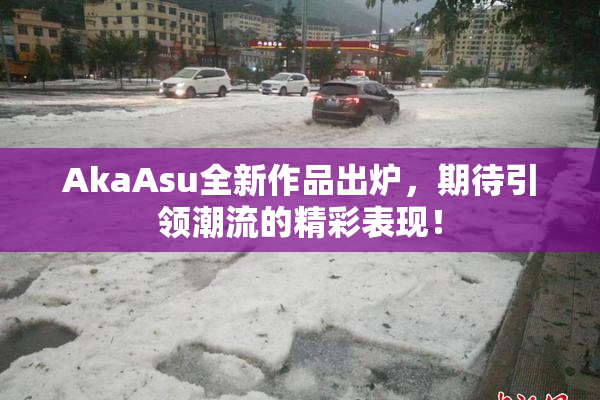 AkaAsu全新作品出炉，期待引领潮流的精彩表现！